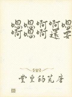 嗯嗯啊啊嗯啊嗯啊嗯啊还要