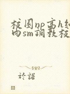 校园np高h纯肉sm调教校花