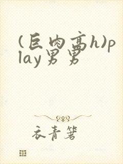 (巨肉高h)play男男