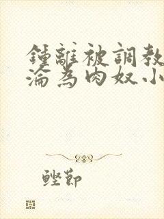 钟离被调教喷水沦为肉奴小说