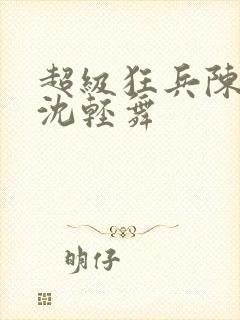 超级狂兵陈六何沈轻舞