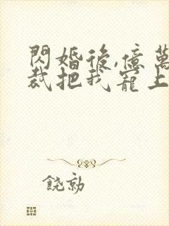 闪婚后,亿万总裁把我宠上天