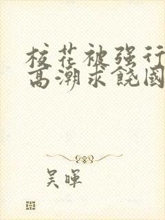 校花被强行c到高潮求饶国产