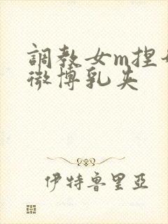 调教女m捏奶头微博乳夹