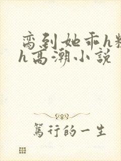 脔到她乖h粗话h高潮小说