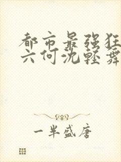 都市最强狂兵陈六何沈轻舞笔趣阁