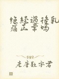 绝经过后乳房胀痛正常吗