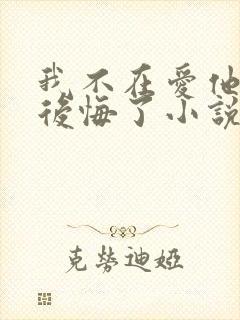 我不在爱他后他后悔了小说在线阅读