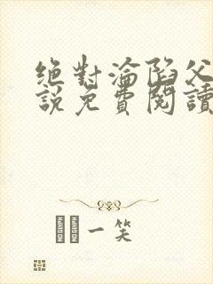 绝对沦陷父女小说免费阅读全文无弹窗