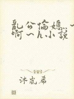 乱公伦媳..～啊～h小说