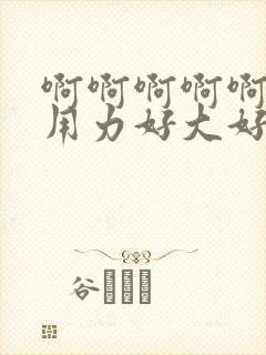 啊啊啊啊啊不要用力好大好爽视频