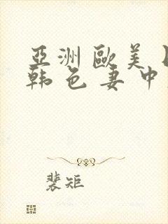 亚洲 欧美 日韩 色 妻 中文字幕