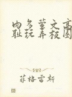 肉多荤文高h羞耻玩弄校园小说