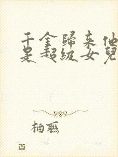 千金归来他亲爹是超级女儿奴