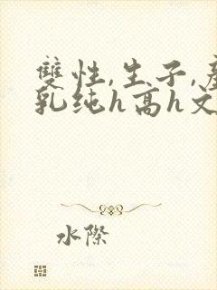 双性,生子,产乳纯h高h文小