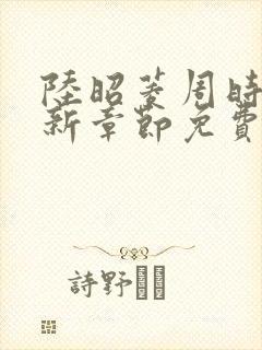 陆昭菱周时阅最新章节免费阅读