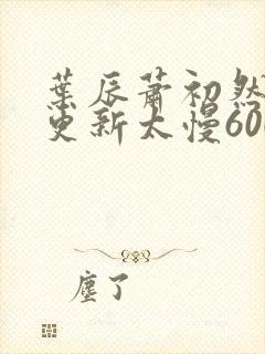 叶辰萧初然刚刚更新太慢600集封面