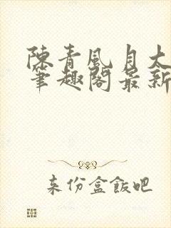 陈青风月大浪事笔趣阁最新章节列表