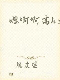 嗯啊啊高h文