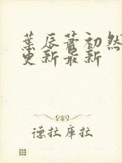 叶辰萧初然刚刚更新最新