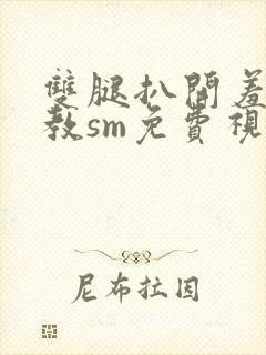 双腿扒开羞辱调教sm免费视频