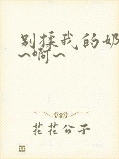 别揉我的奶头嗯~啊~