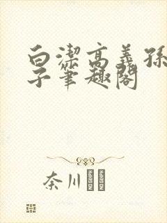 白洁高义孙倩东子笔趣阁