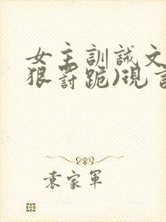 女主训诫文(超狠罚跪)现言笔趣阁