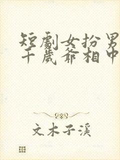 短剧女扮男装被千岁爷相中了