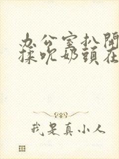 办公室扒开奶罩揉吮奶头在线播放