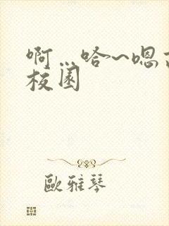 啊…哈~嗯高h校园