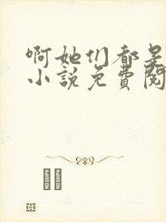 啊她们都是真的小说免费阅读