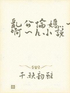 乱公伦媳..～啊～h小说