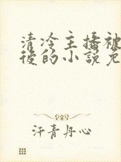 清冷主播被囚禁后的小说免费阅读