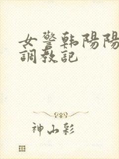 女警韩阳阳裸体调教记