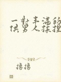 一对丰满的乳房供男人揉捏