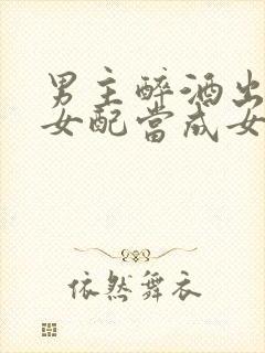 男主醉酒出轨把女配当成女主小说封面