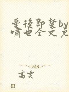 爱后即焚by林啸也全文免费阅读笔趣阁