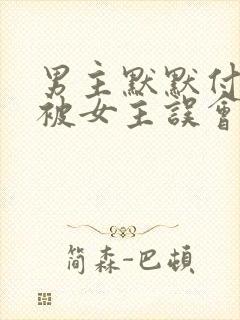 男主默默付出却被女主误会的小说