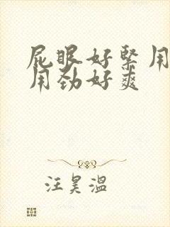 屁眼好紧用力插用劲好爽