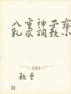 八重神子露出双乳求调教小说