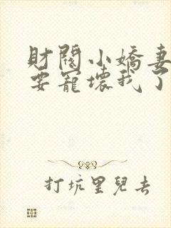 财阀小娇妻叔你要宠坏我了免费阅读