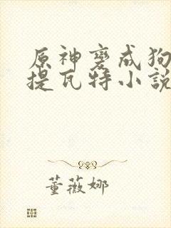 原神变成狗禽遍提瓦特小说笔趣阁