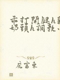 乖打开腿h乳夹奶头h调教小说