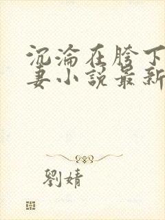 沉沦在胯下的娇妻小说最新章节