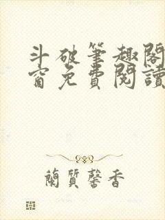 斗破笔趣阁无弹窗免费阅读软件推荐