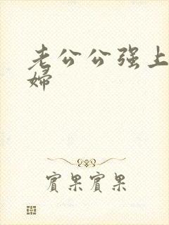 老公公强上儿媳妇