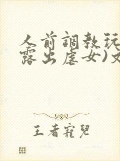 人前调教玩弄(露出虐女)文