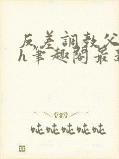 反差调教父女高h笔趣阁最新章节