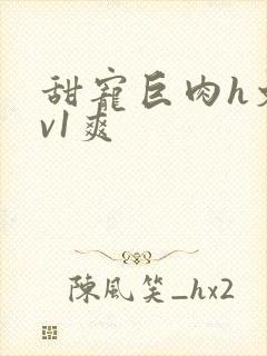 甜宠巨肉h文1v1爽